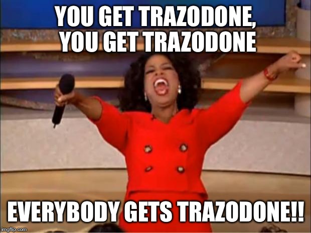 Oprah You Get A Meme | YOU GET TRAZODONE, YOU GET TRAZODONE; EVERYBODY GETS TRAZODONE!! | image tagged in memes,oprah you get a | made w/ Imgflip meme maker