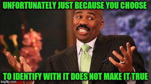 Steve Harvey Meme | UNFORTUNATELY JUST BECAUSE YOU CHOOSE TO IDENTIFY WITH IT DOES NOT MAKE IT TRUE | image tagged in memes,steve harvey | made w/ Imgflip meme maker