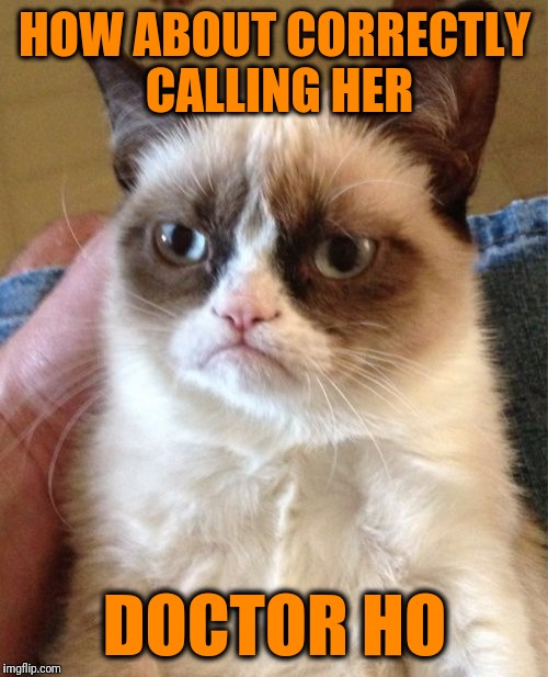 Grumpy Cat Meme | HOW ABOUT CORRECTLY CALLING HER DOCTOR HO | image tagged in memes,grumpy cat | made w/ Imgflip meme maker