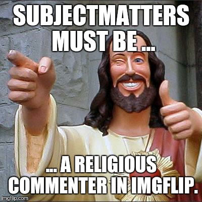 My Reaction to SubjectMatters | SUBJECTMATTERS MUST BE ... ... A RELIGIOUS COMMENTER IN IMGFLIP. | image tagged in memes,buddy christ | made w/ Imgflip meme maker