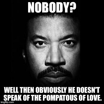 Say Yoy, Say Meme | NOBODY? WELL THEN OBVIOUSLY HE DOESN'T SPEAK OF THE POMPATOUS OF LOVE. | image tagged in say yoy say meme | made w/ Imgflip meme maker