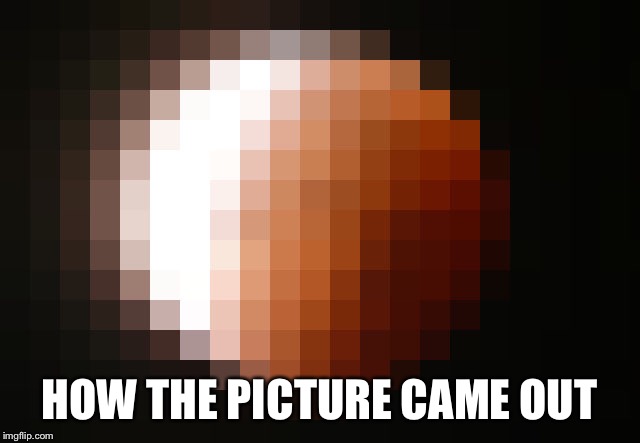 HOW THE PICTURE CAME OUT | made w/ Imgflip meme maker