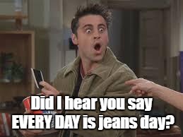 Joey Shock | Did I hear you say EVERY DAY is jeans day? | image tagged in joey shock | made w/ Imgflip meme maker