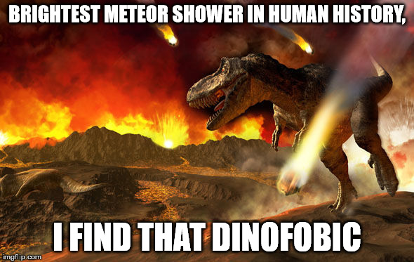 BRIGHTEST METEOR SHOWER IN HUMAN HISTORY, I FIND THAT DINOFOBIC | image tagged in t-rex screwed | made w/ Imgflip meme maker