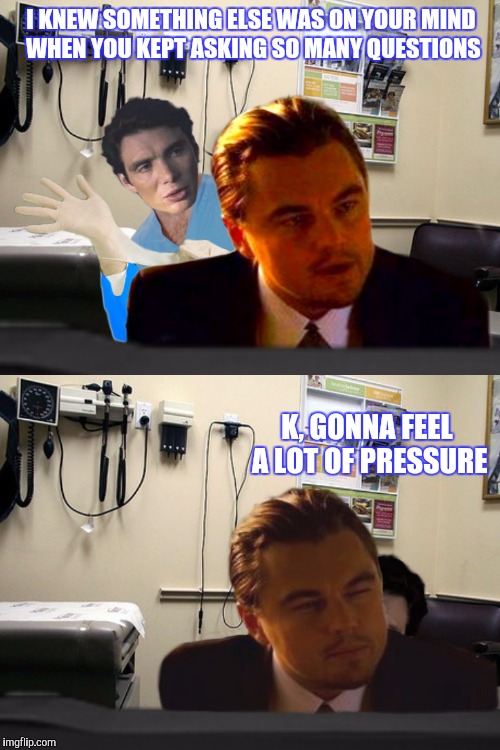 BEEN BEATING AROUND THE BUSH | I KNEW SOMETHING ELSE WAS ON YOUR MIND WHEN YOU KEPT ASKING SO MANY QUESTIONS; K, GONNA FEEL A LOT OF PRESSURE | image tagged in leonardo dicaprio wolf of wall street,funny,proctologist,butt,butthurt | made w/ Imgflip meme maker