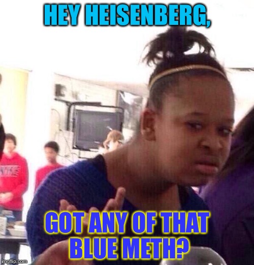Black Girl Wat Meme | HEY HEISENBERG, GOT ANY OF THAT BLUE METH? | image tagged in memes,black girl wat | made w/ Imgflip meme maker
