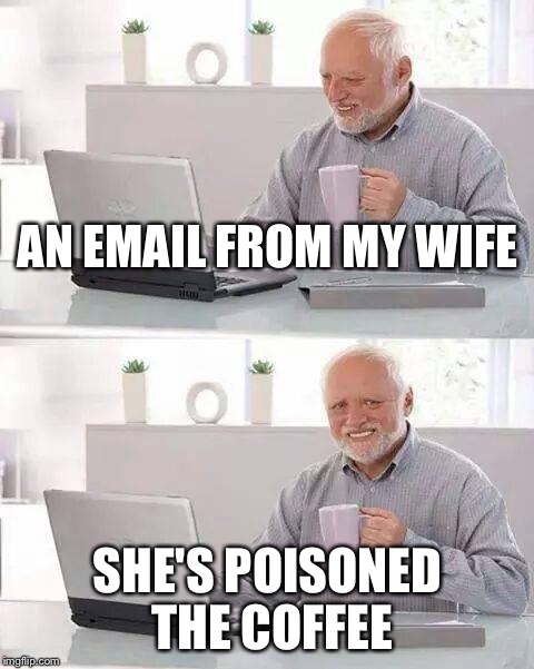 Hide the Pain Harold Meme | AN EMAIL FROM MY WIFE; SHE'S POISONED THE COFFEE | image tagged in memes,hide the pain harold | made w/ Imgflip meme maker
