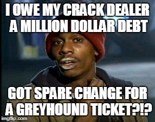 Y'all Got Any More Of That Meme | I OWE MY CRACK DEALER A MILLION DOLLAR DEBT GOT SPARE CHANGE FOR A GREYHOUND TICKET?!? | image tagged in memes,yall got any more of | made w/ Imgflip meme maker
