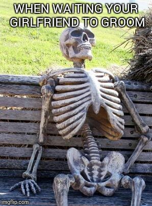 Waiting Skeleton Meme | WHEN WAITING YOUR GIRLFRIEND TO GROOM | image tagged in memes,waiting skeleton | made w/ Imgflip meme maker