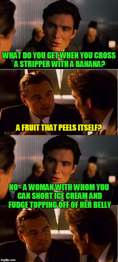 wait until you get to the cherry | WHAT DO YOU GET WHEN YOU CROSS A STRIPPER WITH A BANANA? A FRUIT THAT PEELS ITSELF? NO - A WOMAN WITH WHOM YOU CAN SNORT ICE CREAM AND FUDGE TOPPING OFF OF HER BELLY | image tagged in inception,memes,strippers,bananas,bad joke | made w/ Imgflip meme maker