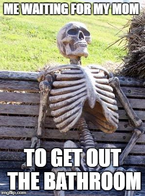 Waiting Skeleton | ME WAITING FOR MY MOM; TO GET OUT THE BATHROOM | image tagged in memes,waiting skeleton | made w/ Imgflip meme maker