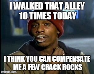 Y'all Got Any More Of That Meme | I WALKED THAT ALLEY 10 TIMES TODAY I THINK YOU CAN COMPENSATE ME A FEW CRACK ROCKS | image tagged in memes,yall got any more of | made w/ Imgflip meme maker