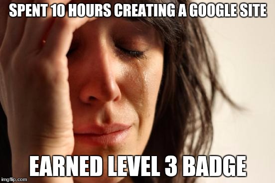 First World Problems | SPENT 10 HOURS CREATING A GOOGLE SITE; EARNED LEVEL 3 BADGE | image tagged in memes,first world problems | made w/ Imgflip meme maker