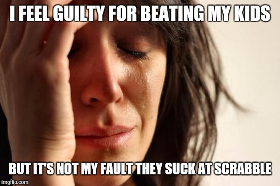 First World Problems | I FEEL GUILTY FOR BEATING MY KIDS; BUT IT'S NOT MY FAULT THEY SUCK AT SCRABBLE | image tagged in memes,first world problems | made w/ Imgflip meme maker