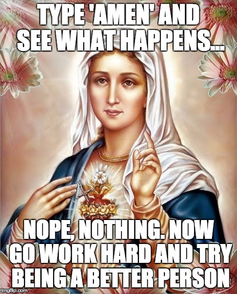 TYPE 'AMEN' AND SEE WHAT HAPPENS... NOPE, NOTHING. NOW GO WORK HARD AND TRY BEING A BETTER PERSON | image tagged in amen | made w/ Imgflip meme maker