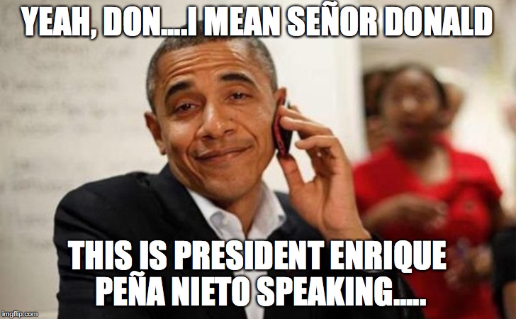 Pres Obama | YEAH, DON....I MEAN SEÑOR DONALD; THIS IS PRESIDENT ENRIQUE PEÑA NIETO SPEAKING..... | image tagged in pres obama | made w/ Imgflip meme maker
