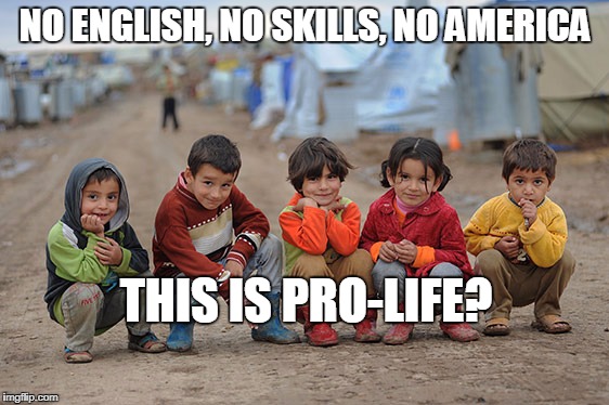 refugee children | NO ENGLISH, NO SKILLS, NO AMERICA; THIS IS PRO-LIFE? | image tagged in refugee children | made w/ Imgflip meme maker