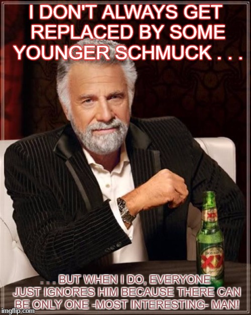 The Most Interesting Man In The World Meme | I DON'T ALWAYS GET REPLACED BY SOME YOUNGER SCHMUCK . . . . . . BUT WHEN I DO, EVERYONE JUST IGNORES HIM BECAUSE THERE CAN BE ONLY ONE -MOST INTERESTING- MAN! | image tagged in memes,the most interesting man in the world | made w/ Imgflip meme maker
