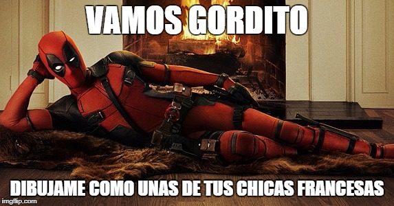 Deadpool |  VAMOS GORDITO; DIBUJAME COMO UNAS DE TUS CHICAS FRANCESAS | image tagged in deadpool | made w/ Imgflip meme maker