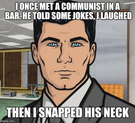 Archer | I ONCE MET A COMMUNIST IN A BAR. HE TOLD SOME JOKES, I LAUGHED; THEN I SNAPPED HIS NECK | image tagged in memes,archer | made w/ Imgflip meme maker