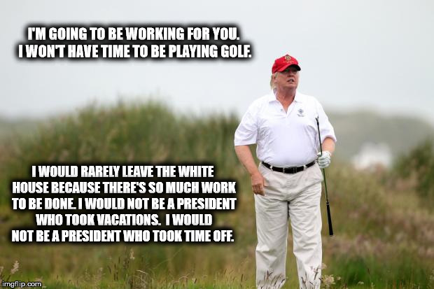 45 | I'M GOING TO BE WORKING FOR YOU.  I WON'T HAVE TIME TO BE PLAYING GOLF. I WOULD RARELY LEAVE THE WHITE HOUSE BECAUSE THERE'S SO MUCH WORK TO BE DONE. I WOULD NOT BE A PRESIDENT WHO TOOK VACATIONS.  I WOULD NOT BE A PRESIDENT WHO TOOK TIME OFF. | image tagged in quotes | made w/ Imgflip meme maker