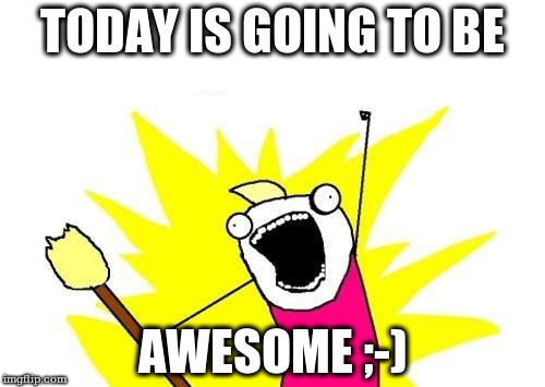 X All The Y Meme | TODAY IS GOING TO BE; AWESOME ;-) | image tagged in memes,x all the y | made w/ Imgflip meme maker