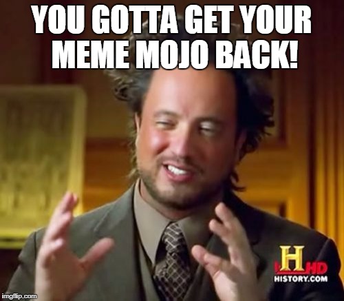 Ancient Aliens Meme | YOU GOTTA GET YOUR MEME MOJO BACK! | image tagged in memes,ancient aliens | made w/ Imgflip meme maker