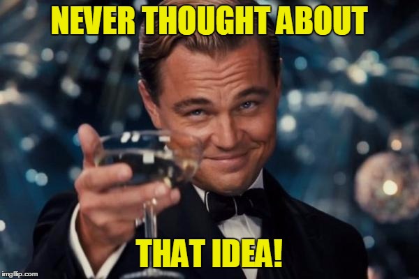 Leonardo Dicaprio Cheers Meme | NEVER THOUGHT ABOUT THAT IDEA! | image tagged in memes,leonardo dicaprio cheers | made w/ Imgflip meme maker