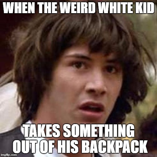 Conspiracy Keanu Meme | WHEN THE WEIRD WHITE KID; TAKES SOMETHING OUT OF HIS BACKPACK | image tagged in memes,conspiracy keanu | made w/ Imgflip meme maker