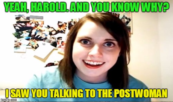 YEAH, HAROLD. AND YOU KNOW WHY? I SAW YOU TALKING TO THE POSTWOMAN | made w/ Imgflip meme maker