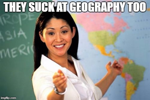 THEY SUCK AT GEOGRAPHY TOO | made w/ Imgflip meme maker