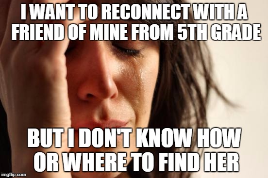First World Problems Meme | I WANT TO RECONNECT WITH A FRIEND OF MINE FROM 5TH GRADE; BUT I DON'T KNOW HOW OR WHERE TO FIND HER | image tagged in memes,first world problems | made w/ Imgflip meme maker