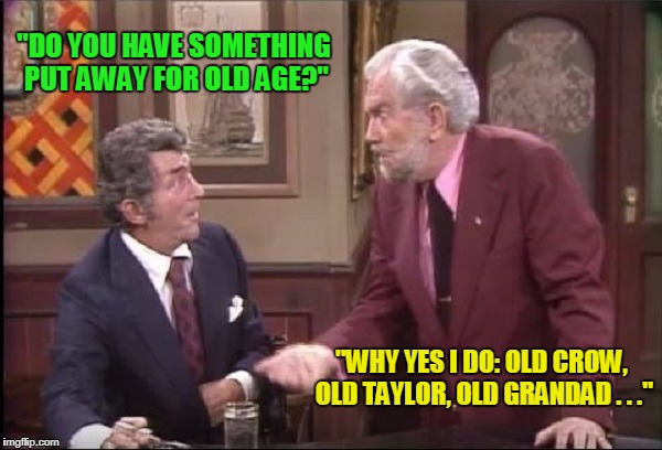 "DO YOU HAVE SOMETHING PUT AWAY FOR OLD AGE?" "WHY YES I DO: OLD CROW, OLD TAYLOR, OLD GRANDAD . . ." | made w/ Imgflip meme maker