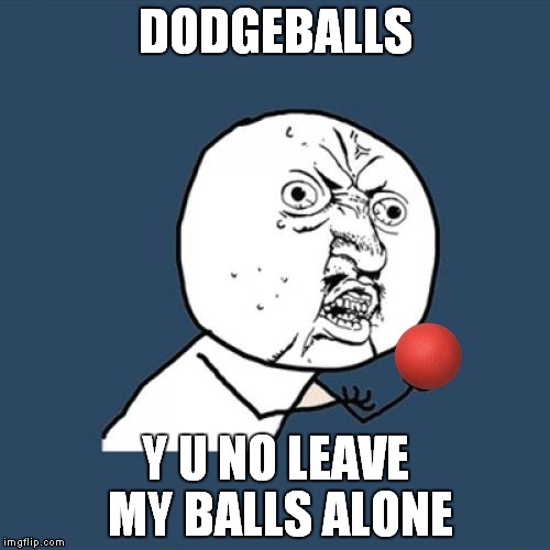 Y U No | DODGEBALLS; Y U NO LEAVE MY BALLS ALONE | image tagged in memes,y u no | made w/ Imgflip meme maker