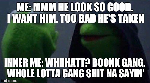 kermit me to me | ME: MMM HE LOOK SO GOOD. I WANT HIM. TOO BAD HE'S TAKEN; INNER ME: WHHHATT? BOONK GANG. WHOLE LOTTA GANG SHIT NA SAYIN' | image tagged in kermit me to me | made w/ Imgflip meme maker