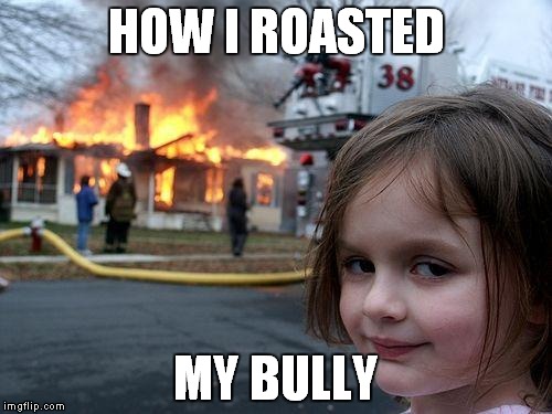 Disaster Girl | HOW I ROASTED; MY BULLY | image tagged in memes,disaster girl | made w/ Imgflip meme maker