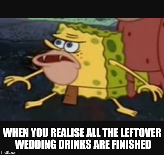 Caveman spongebob  | WHEN YOU REALISE ALL THE LEFTOVER WEDDING DRINKS ARE FINISHED | image tagged in caveman spongebob | made w/ Imgflip meme maker