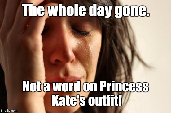 First World Problems | The whole day gone. Not a word on Princess Kate's outfit! | image tagged in memes,first world problems | made w/ Imgflip meme maker