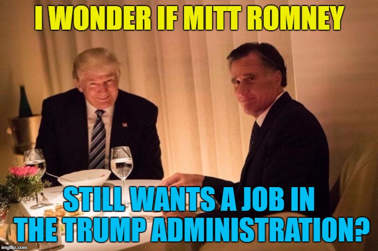 He may still get one... :) | I WONDER IF MITT ROMNEY; STILL WANTS A JOB IN THE TRUMP ADMINISTRATION? | image tagged in trump,memes,mitt romney,politics | made w/ Imgflip meme maker