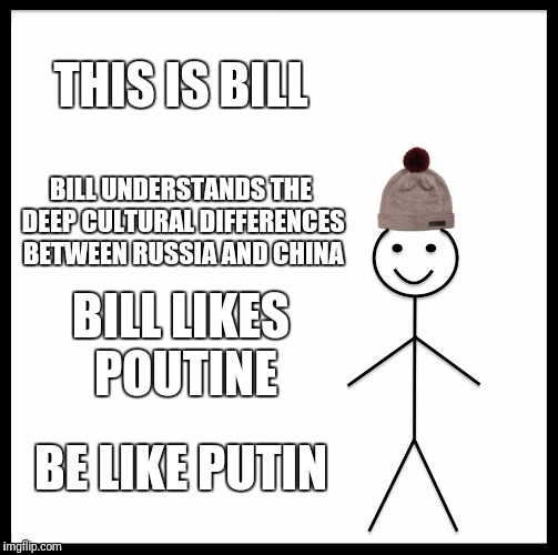 Be Like Bill Meme | THIS IS BILL BILL UNDERSTANDS THE DEEP CULTURAL DIFFERENCES BETWEEN RUSSIA AND CHINA BILL LIKES POUTINE BE LIKE PUTIN | image tagged in memes,be like bill | made w/ Imgflip meme maker