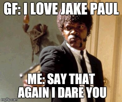 Say That Again I Dare You Meme | GF: I LOVE JAKE PAUL; ME: SAY THAT AGAIN I DARE YOU | image tagged in memes,say that again i dare you | made w/ Imgflip meme maker