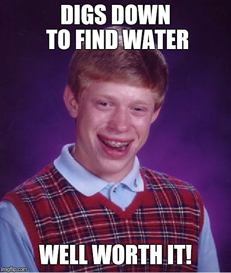 Bad Luck Brian Meme | DIGS DOWN TO FIND WATER; WELL WORTH IT! | image tagged in memes,bad luck brian | made w/ Imgflip meme maker