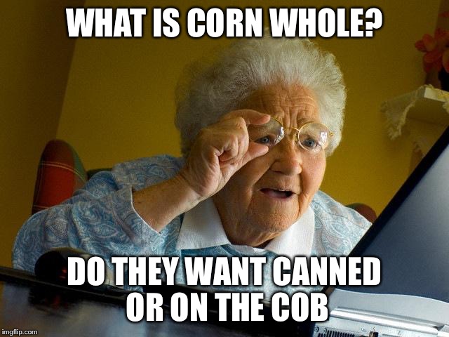 Grandma Finds The Internet Meme | WHAT IS CORN WHOLE? DO THEY WANT CANNED OR ON THE COB | image tagged in memes,grandma finds the internet | made w/ Imgflip meme maker