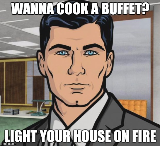 Archer Meme | WANNA COOK A BUFFET? LIGHT YOUR HOUSE ON FIRE | image tagged in memes,archer | made w/ Imgflip meme maker