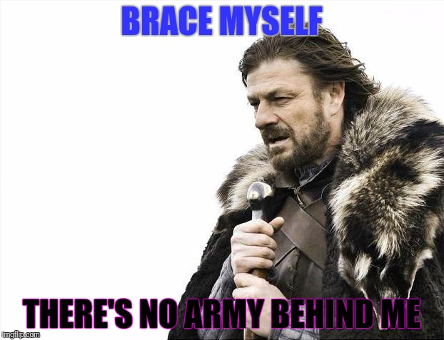 Brace Yourselves X is Coming Meme | BRACE MYSELF THERE'S NO ARMY BEHIND ME | image tagged in memes,brace yourselves x is coming | made w/ Imgflip meme maker