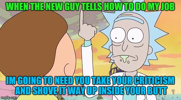 With All Due Respect |  WHEN THE NEW GUY TELLS HOW TO DO MY JOB; IM GOING TO NEED YOU TAKE YOUR CRITICISM AND SHOVE IT WAY UP INSIDE YOUR BUTT | image tagged in rick and morty show it | made w/ Imgflip meme maker