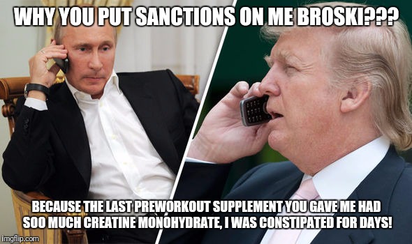 Putin Gainzzz | WHY YOU PUT SANCTIONS ON ME BROSKI??? BECAUSE THE LAST PREWORKOUT SUPPLEMENT YOU GAVE ME HAD SOO MUCH CREATINE MONOHYDRATE, I WAS CONSTIPATED FOR DAYS! | image tagged in memes,comedy,trump,putin | made w/ Imgflip meme maker