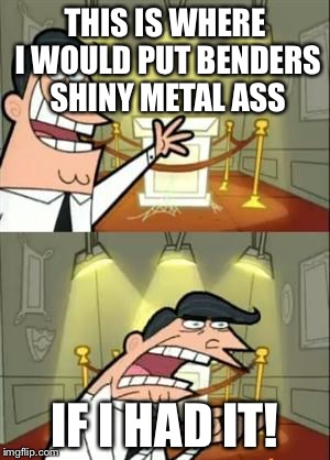 This Is Where I'd Put My Trophy If I Had One | THIS IS WHERE I WOULD PUT BENDERS SHINY METAL ASS; IF I HAD IT! | image tagged in memes,this is where i'd put my trophy if i had one | made w/ Imgflip meme maker