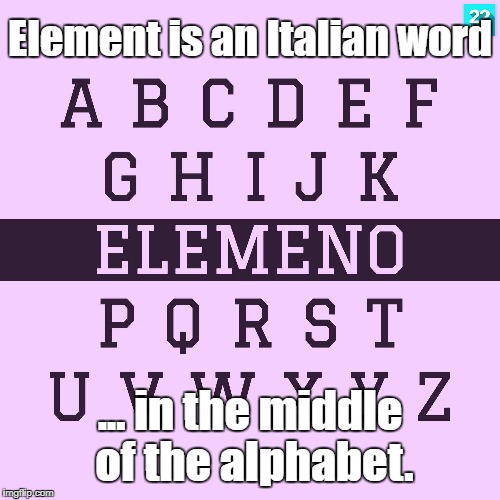 Elements are Italian  | Element is an Italian word; ... in the middle of the alphabet. | image tagged in elements,element,grammar,spelling,spelling error,bad grammar and spelling memes | made w/ Imgflip meme maker