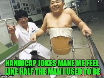 HANDICAP JOKES MAKE ME FEEL LIKE HALF THE MAN I USED TO BE | made w/ Imgflip meme maker
